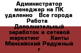 Администратор-менеджер на ПК удаленно - Все города Работа » Дополнительный заработок и сетевой маркетинг   . Ханты-Мансийский,Радужный г.